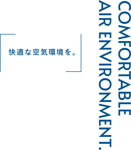 COMFORTABLE AIR ENVIRONMENT 「快適な空気環境を」
