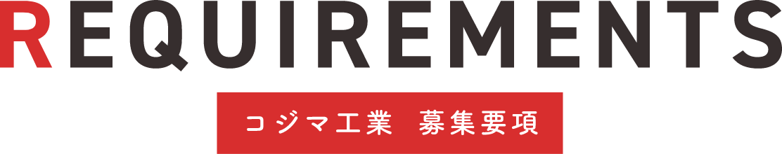 REQUIREMENTS コジマ工業 募集要項